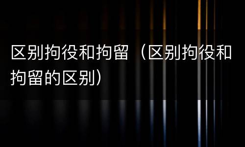 区别拘役和拘留（区别拘役和拘留的区别）