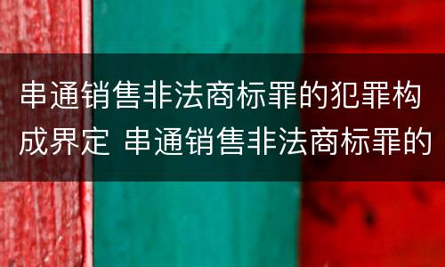 串通销售非法商标罪的犯罪构成界定 串通销售非法商标罪的犯罪构成界定为