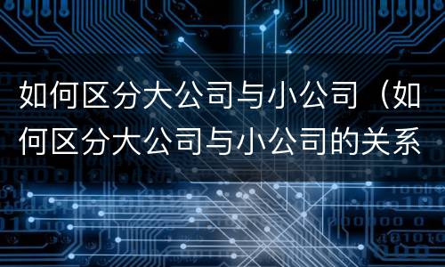 如何区分大公司与小公司（如何区分大公司与小公司的关系）