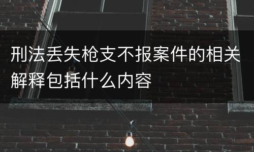 刑法丢失枪支不报案件的相关解释包括什么内容