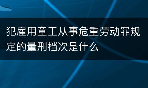 犯雇用童工从事危重劳动罪规定的量刑档次是什么