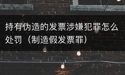 持有伪造的发票涉嫌犯罪怎么处罚（制造假发票罪）