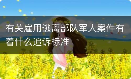 有关雇用逃离部队军人案件有着什么追诉标准