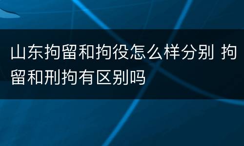 山东拘留和拘役怎么样分别 拘留和刑拘有区别吗