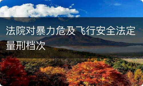法院对暴力危及飞行安全法定量刑档次