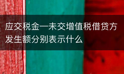 应交税金—未交增值税借贷方发生额分别表示什么