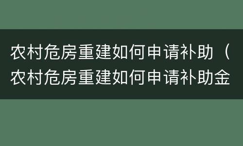 农村危房重建如何申请补助（农村危房重建如何申请补助金）