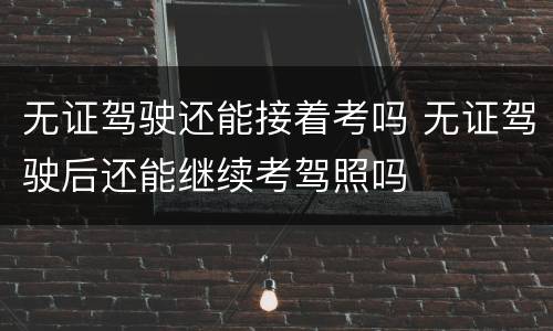无证驾驶还能接着考吗 无证驾驶后还能继续考驾照吗