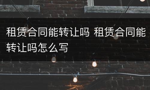 租赁合同能转让吗 租赁合同能转让吗怎么写