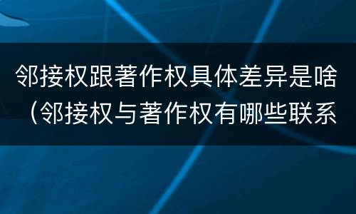 邻接权跟著作权具体差异是啥（邻接权与著作权有哪些联系）