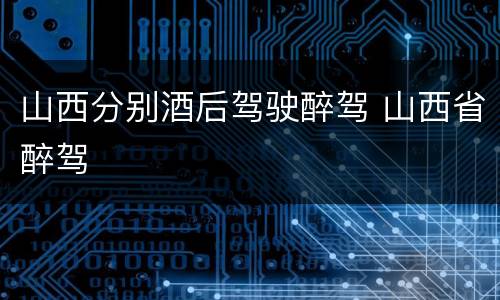 山西分别酒后驾驶醉驾 山西省醉驾