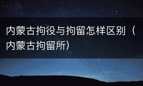 内蒙古拘役与拘留怎样区别（内蒙古拘留所）