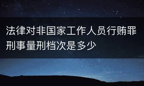 法律对非国家工作人员行贿罪刑事量刑档次是多少