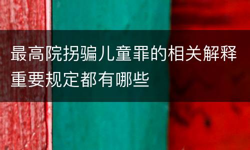 最高院拐骗儿童罪的相关解释重要规定都有哪些