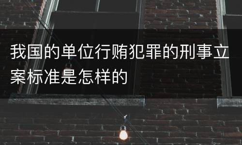 我国的单位行贿犯罪的刑事立案标准是怎样的