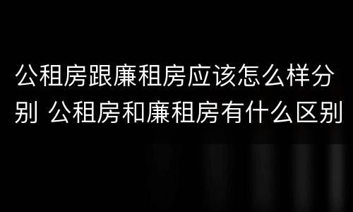 公租房跟廉租房应该怎么样分别 公租房和廉租房有什么区别呢