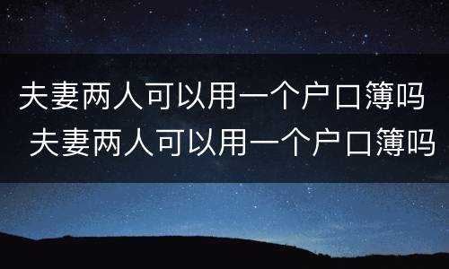 夫妻两人可以用一个户口簿吗 夫妻两人可以用一个户口簿吗现在