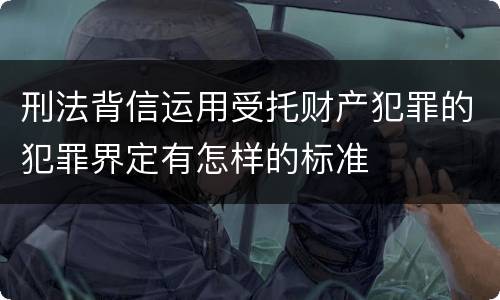 刑法背信运用受托财产犯罪的犯罪界定有怎样的标准