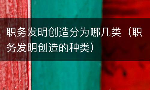 职务发明创造分为哪几类（职务发明创造的种类）