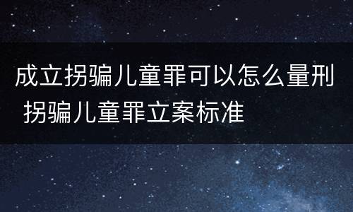 成立拐骗儿童罪可以怎么量刑 拐骗儿童罪立案标准
