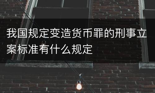 我国规定变造货币罪的刑事立案标准有什么规定