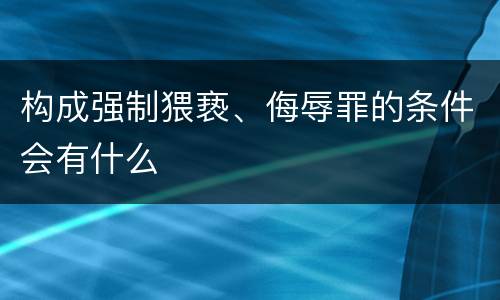 构成强制猥亵、侮辱罪的条件会有什么