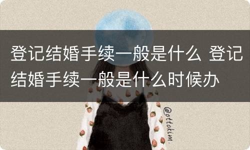 登记结婚手续一般是什么 登记结婚手续一般是什么时候办
