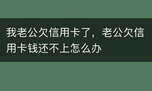 我老公欠信用卡了，老公欠信用卡钱还不上怎么办