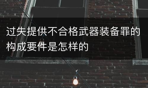 过失提供不合格武器装备罪的构成要件是怎样的