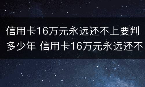 信用卡16万元永远还不上要判多少年 信用卡16万元永远还不上要判多少年呢
