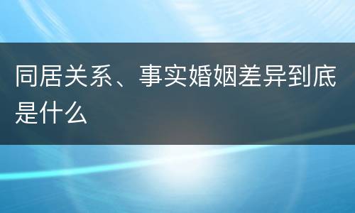 同居关系、事实婚姻差异到底是什么