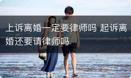 上诉离婚一定要律师吗 起诉离婚还要请律师吗