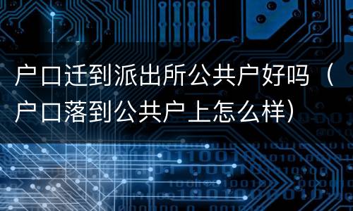 户口迁到派出所公共户好吗（户口落到公共户上怎么样）