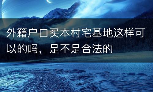 外籍户口买本村宅基地这样可以的吗，是不是合法的