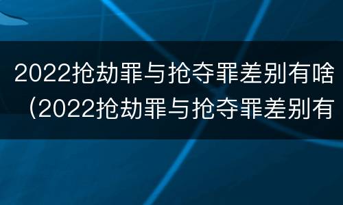 2022抢劫罪与抢夺罪差别有啥（2022抢劫罪与抢夺罪差别有啥关系）