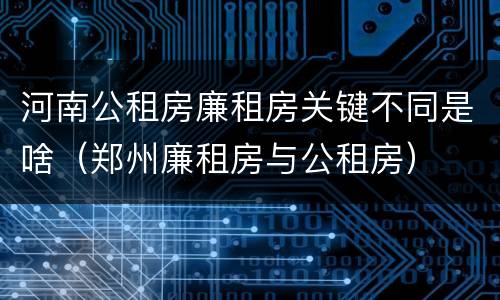 河南公租房廉租房关键不同是啥（郑州廉租房与公租房）