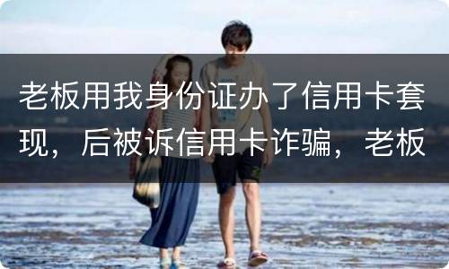 老板用我身份证办了信用卡套现，后被诉信用卡诈骗，老板是否犯罪