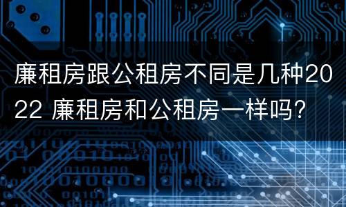 廉租房跟公租房不同是几种2022 廉租房和公租房一样吗?