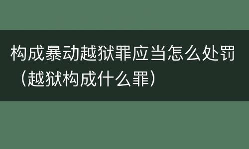 构成暴动越狱罪应当怎么处罚（越狱构成什么罪）