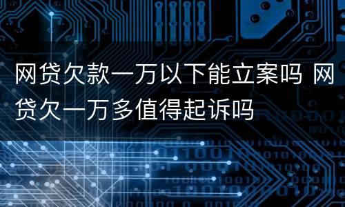 网贷欠款一万以下能立案吗 网贷欠一万多值得起诉吗