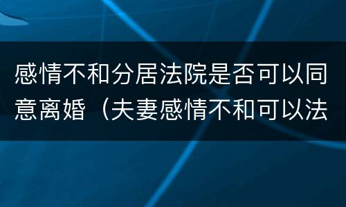 感情不和分居法院是否可以同意离婚（夫妻感情不和可以法院申请分居吗）