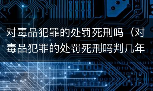 对毒品犯罪的处罚死刑吗（对毒品犯罪的处罚死刑吗判几年）