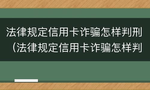 法律规定信用卡诈骗怎样判刑（法律规定信用卡诈骗怎样判刑的）