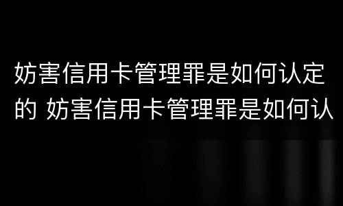 妨害信用卡管理罪是如何认定的 妨害信用卡管理罪是如何认定的标准