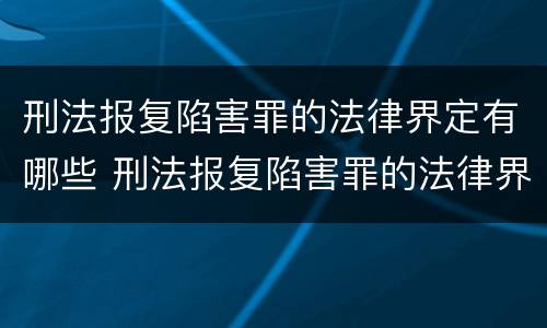 刑法报复陷害罪的法律界定有哪些 刑法报复陷害罪的法律界定有哪些条件