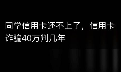同学信用卡还不上了，信用卡诈骗40万判几年