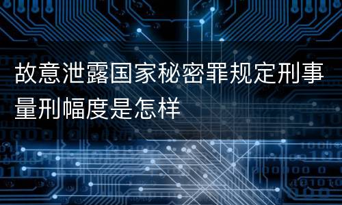 故意泄露国家秘密罪规定刑事量刑幅度是怎样