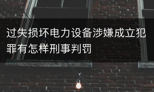 过失损坏电力设备涉嫌成立犯罪有怎样刑事判罚