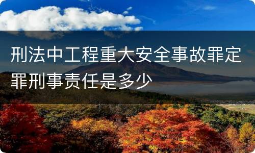 刑法中工程重大安全事故罪定罪刑事责任是多少