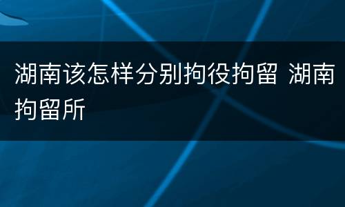 湖南该怎样分别拘役拘留 湖南拘留所